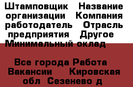 Штамповщик › Название организации ­ Компания-работодатель › Отрасль предприятия ­ Другое › Минимальный оклад ­ 1 - Все города Работа » Вакансии   . Кировская обл.,Сезенево д.